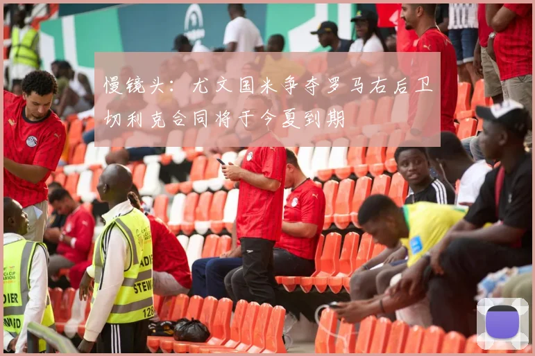 慢镜头：尤文国米争夺罗马右后卫切利克合同将于今夏到期