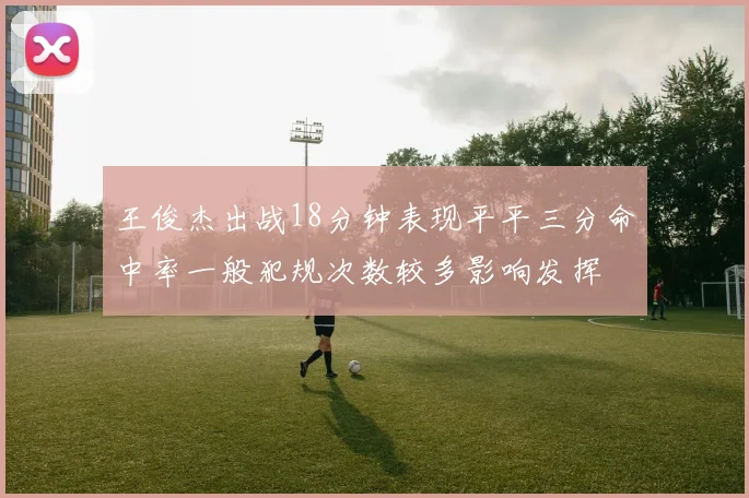 王俊杰出战18分钟表现平平三分命中率一般犯规次数较多影响发挥