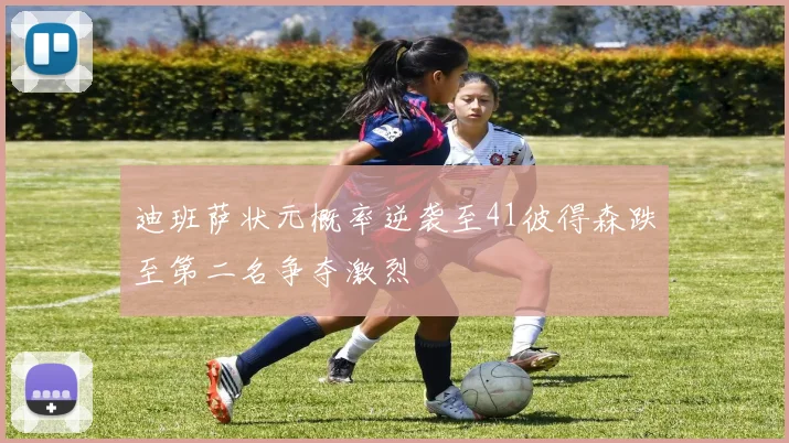 迪班萨状元概率逆袭至41彼得森跌至第二名争夺激烈