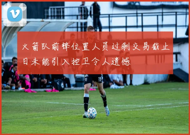火箭队前锋位置人员过剩交易截止日未能引入控卫令人遗憾