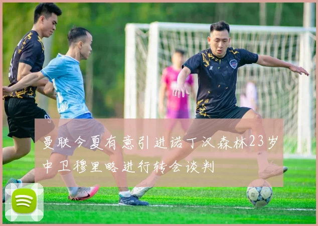 曼联今夏有意引进诺丁汉森林23岁中卫穆里略进行转会谈判