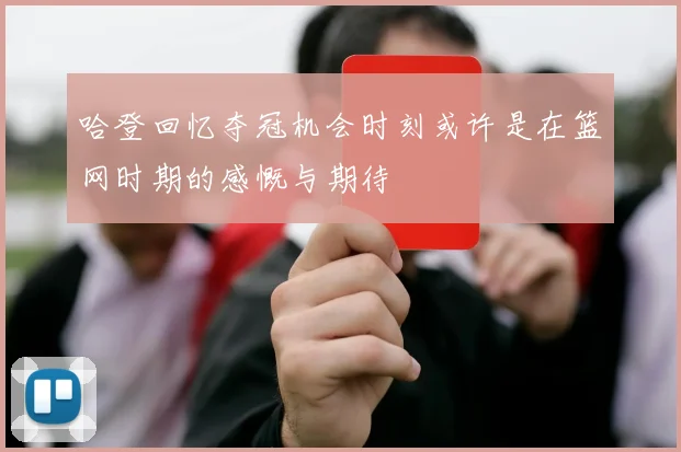 哈登回忆夺冠机会时刻或许是在篮网时期的感慨与期待