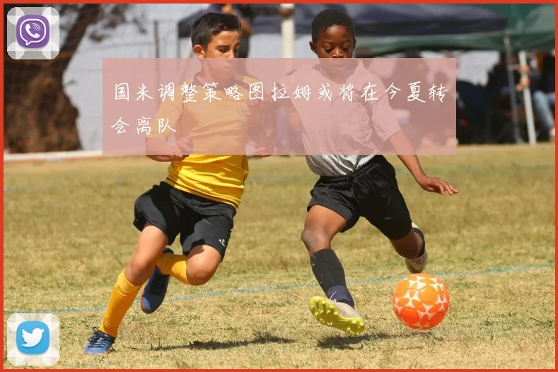 国米调整策略图拉姆或将在今夏转会离队