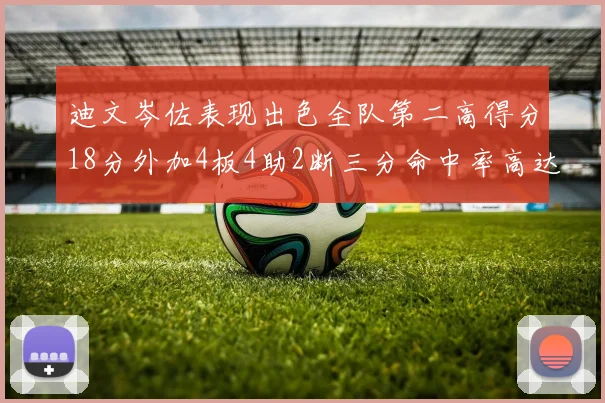 迪文岑佐表现出色全队第二高得分18分外加4板4助2断三分命中率高达44