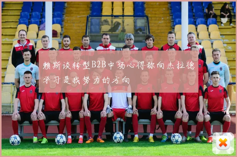 赖斯谈转型B2B中场心得称向杰拉德学习是我努力的方向