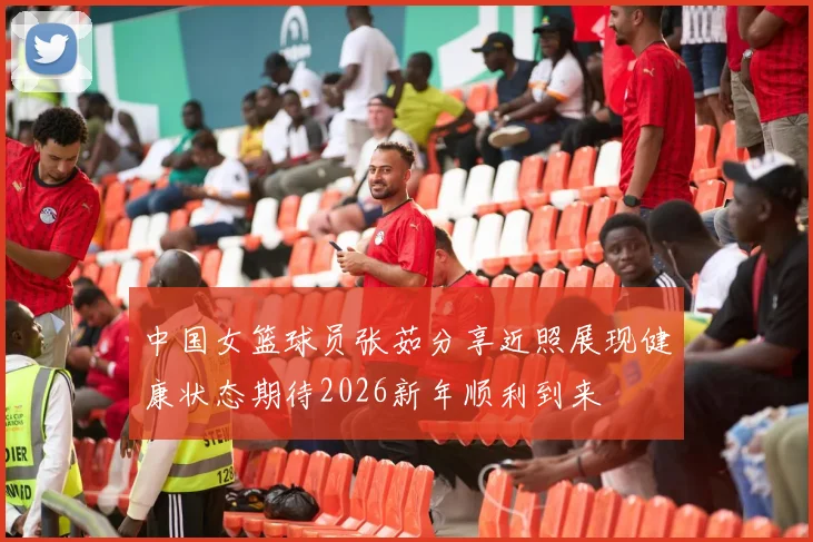 中国女篮球员张茹分享近照展现健康状态期待2026新年顺利到来