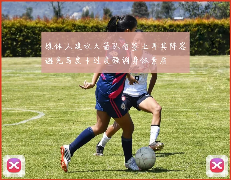 媒体人建议火箭队借鉴土耳其阵容避免乌度卡过度强调身体素质