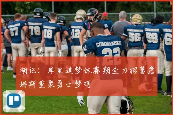 湖记：库里追梦休赛期全力招募詹姆斯重聚勇士梦想