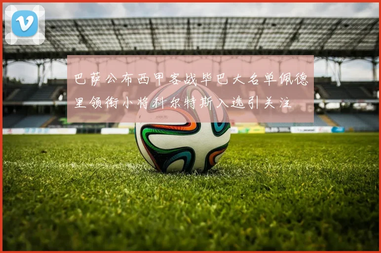 巴萨公布西甲客战毕巴大名单佩德里领衔小将科尔特斯入选引关注