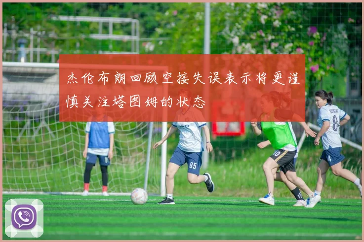 杰伦布朗回顾空接失误表示将更谨慎关注塔图姆的状态