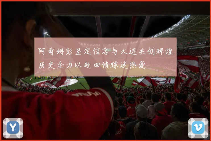 阿奇姆彭坚定信念与大连共创辉煌历史全力以赴回馈球迷热爱
