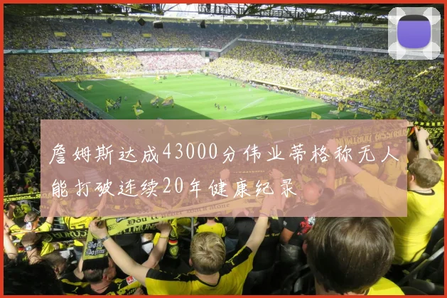 詹姆斯达成43000分伟业蒂格称无人能打破连续20年健康纪录