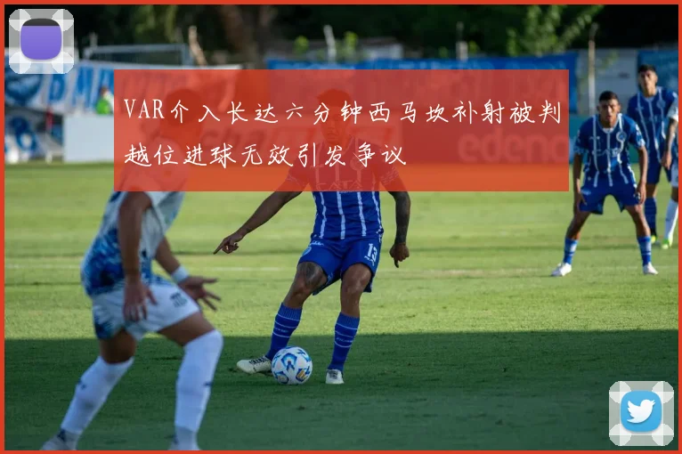VAR介入长达六分钟西马坎补射被判越位进球无效引发争议