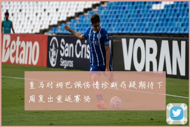 皇马对姆巴佩伤情诊断存疑期待下周复出重返赛场