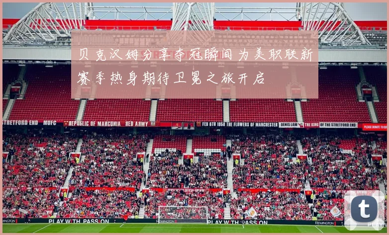 贝克汉姆分享夺冠瞬间为美职联新赛季热身期待卫冕之旅开启