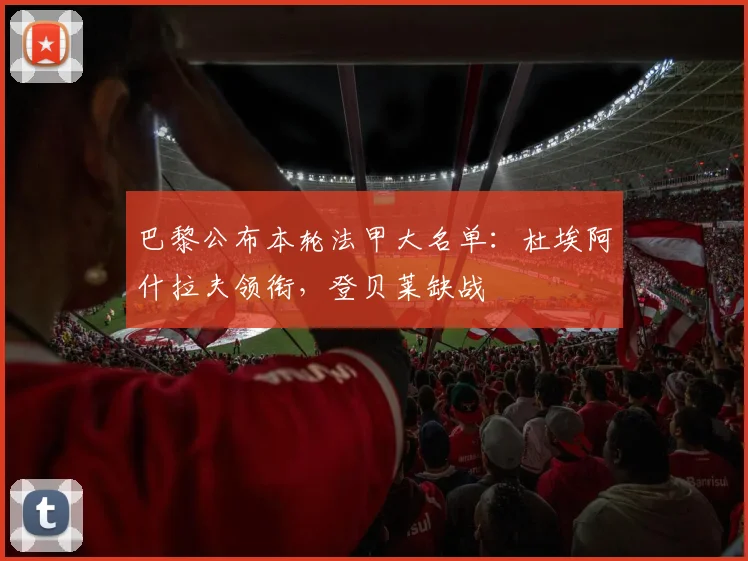 巴黎公布本轮法甲大名单：杜埃阿什拉夫领衔，登贝莱缺战