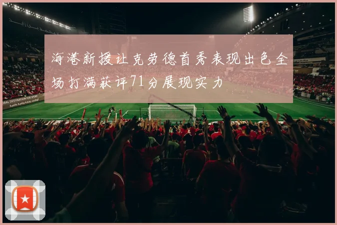 海港新援让克劳德首秀表现出色全场打满获评71分展现实力
