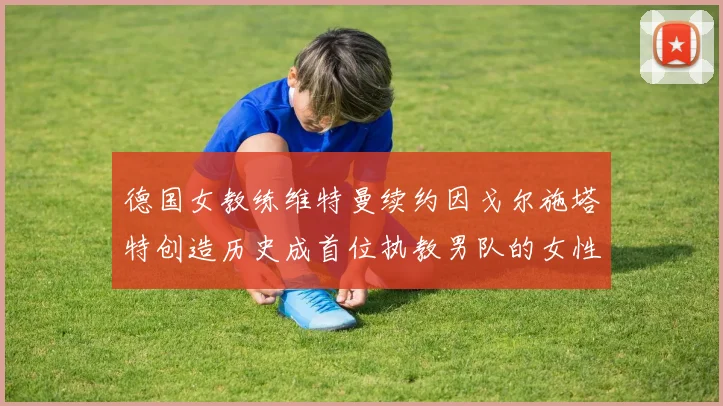德国女教练维特曼续约因戈尔施塔特创造历史成首位执教男队的女性教练