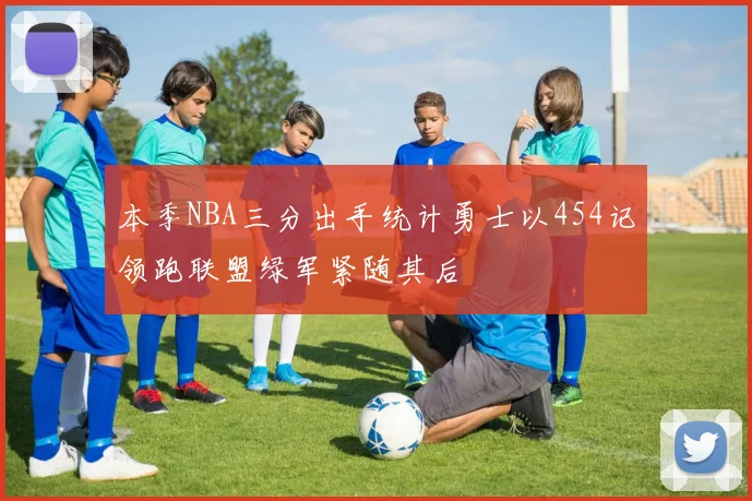 本季NBA三分出手统计勇士以454记领跑联盟绿军紧随其后