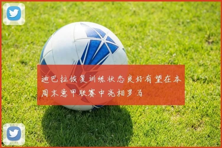 迪巴拉恢复训练状态良好有望在本周末意甲联赛中亮相罗马