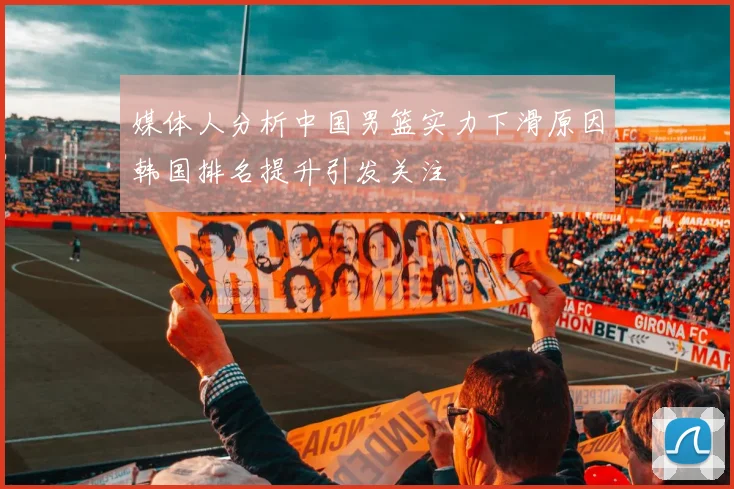 媒体人分析中国男篮实力下滑原因韩国排名提升引发关注