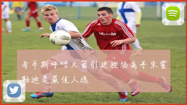 考辛斯呼吁火箭引进控场高手朱霍勒迪是最佳人选