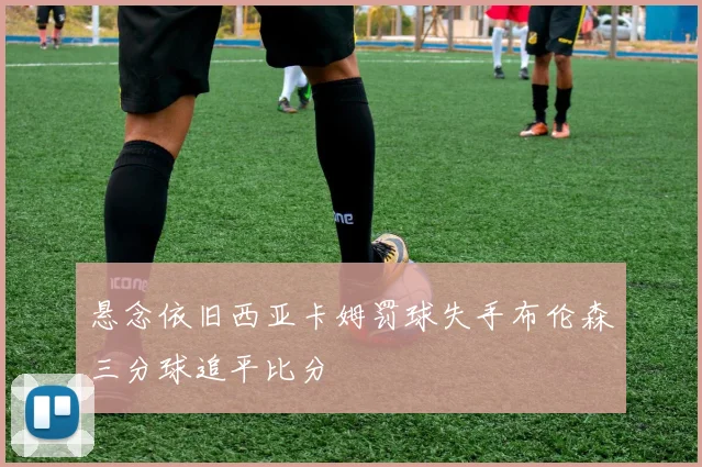 悬念依旧西亚卡姆罚球失手布伦森三分球追平比分