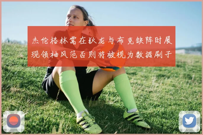 杰伦格林需在狄龙与布克缺阵时展现领袖风范否则将被视为数据刷子