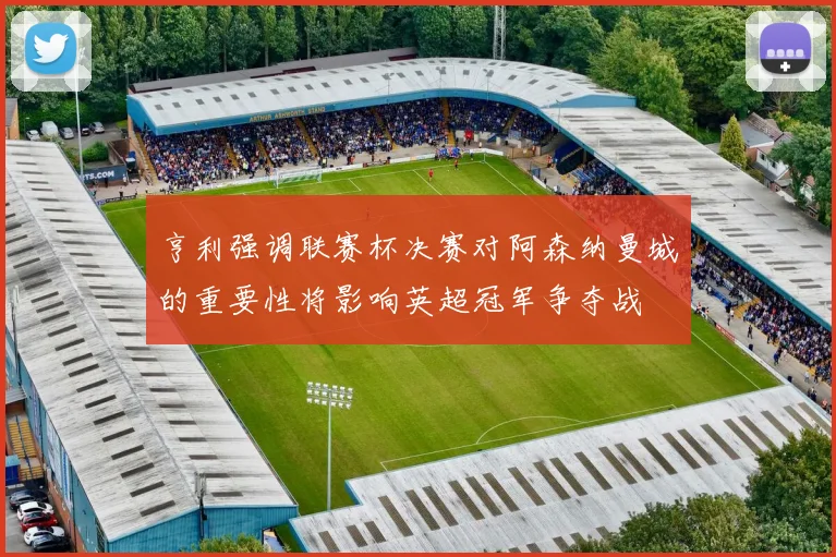 亨利强调联赛杯决赛对阿森纳曼城的重要性将影响英超冠军争夺战