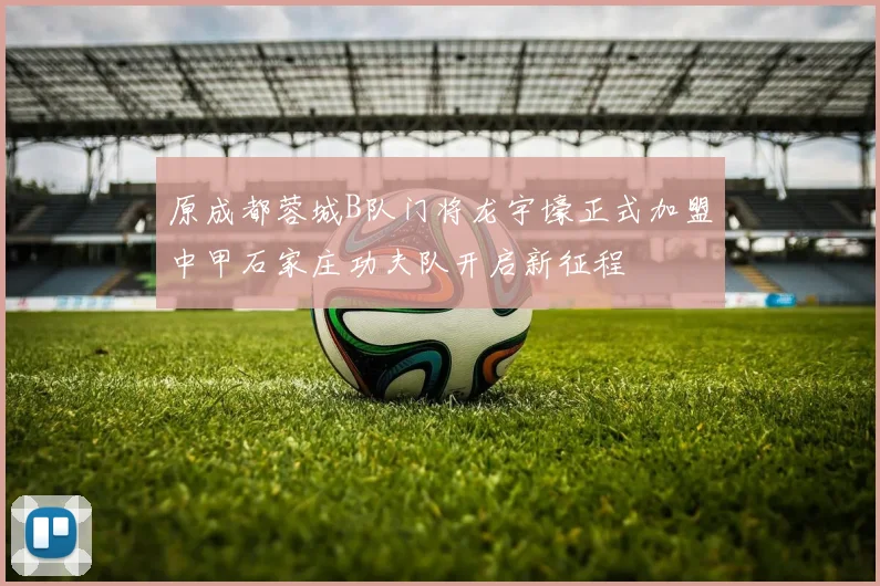 原成都蓉城B队门将龙宇壕正式加盟中甲石家庄功夫队开启新征程